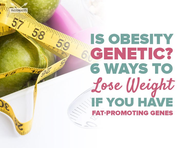 Is Obesity Genetic? 6 Ways to Lose Weight If You Have Fat-Promoting Genes